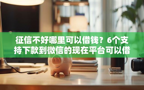 征信不好哪里可以借钱？6个支持下款到微信的现在平台可以借钱