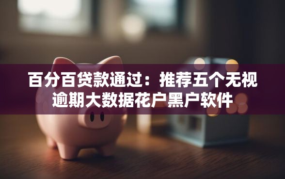 百分百贷款通过：推荐五个无视逾期大数据花户黑户软件