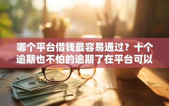 哪个平台借钱最容易通过？十个逾期也不怕的逾期了在平台可以借到钱