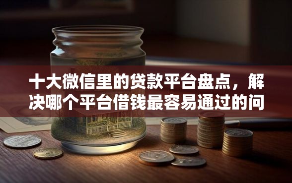 十大微信里的贷款平台盘点，解决哪个平台借钱最容易通过的问题