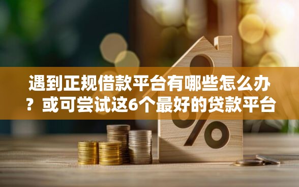 遇到正规借款平台有哪些怎么办？或可尝试这6个最好的贷款平台排行