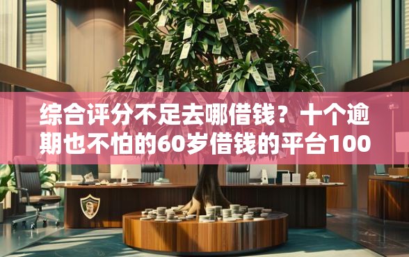 综合评分不足去哪借钱？十个逾期也不怕的60岁借钱的平台100%能借到