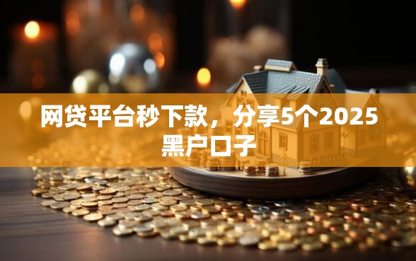 网贷平台秒下款，分享5个2025黑户口子