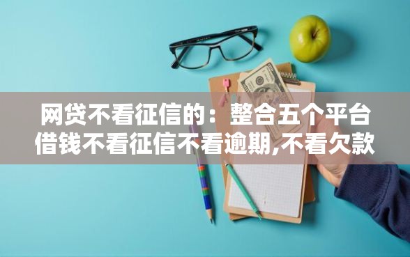 网贷不看征信的：整合五个平台借钱不看征信不看逾期,不看欠款