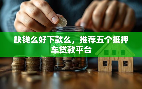 缺钱么好下款么，推荐五个抵押车贷款平台