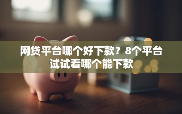 网贷平台哪个好下款？8个平台试试看哪个能下款