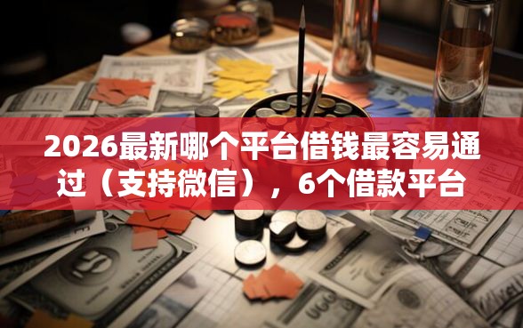 2026最新哪个平台借钱最容易通过（支持微信），6个借款平台贷款好通过无私分享