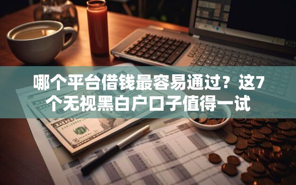 哪个平台借钱最容易通过？这7个无视黑白户口子值得一试