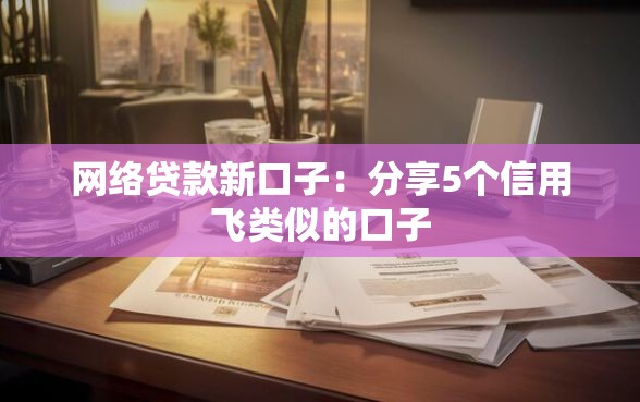 网络贷款新口子：分享5个信用飞类似的口子