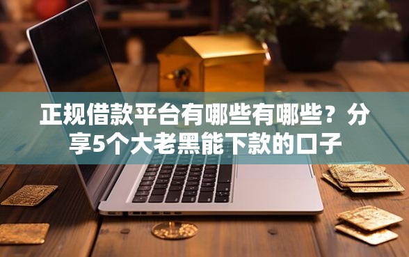正规借款平台有哪些有哪些？分享5个大老黑能下款的口子