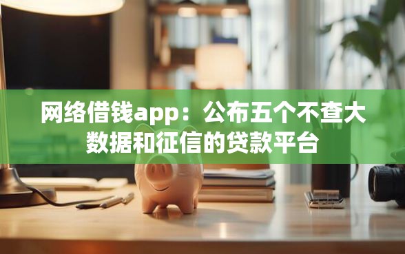 网络借钱app:公布五个不查大数据和征信的贷款平台 网络借钱app:公布五个不查大数据和征信的贷款平台