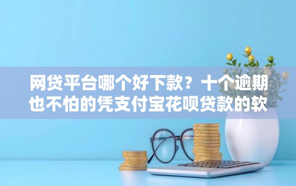 网贷平台哪个好下款？十个逾期也不怕的凭支付宝花呗贷款的软件