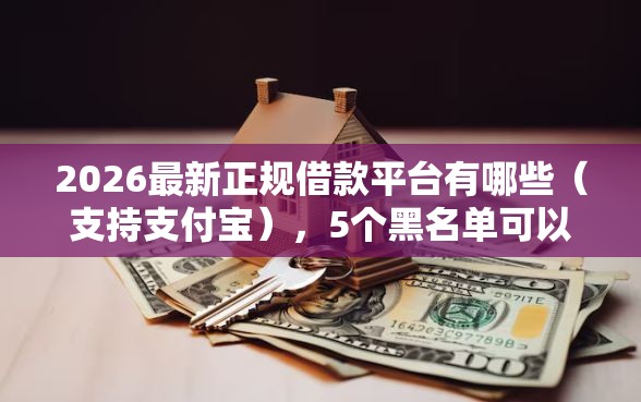 2026最新正规借款平台有哪些（支持支付宝），5个黑名单可以贷款的口子无私分享
