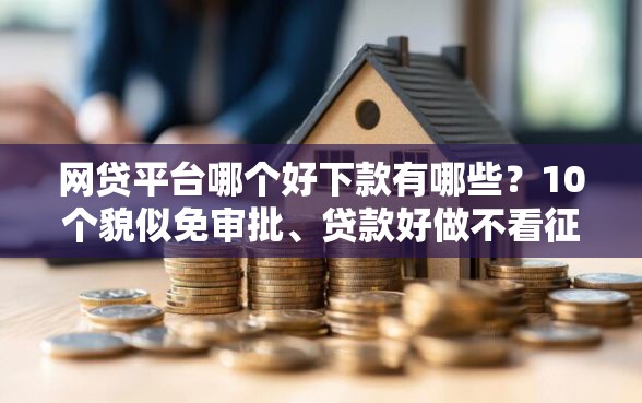 网贷平台哪个好下款有哪些？10个貌似免审批、贷款好做不看征信的口子合集