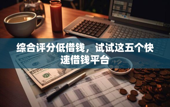 综合评分低借钱，试试这五个快速借钱平台