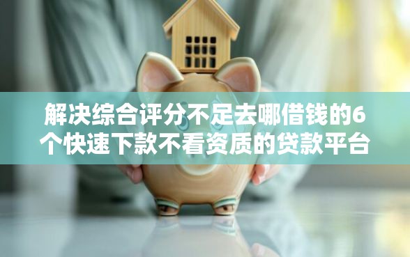 解决综合评分不足去哪借钱的6个快速下款不看资质的贷款平台平台分享