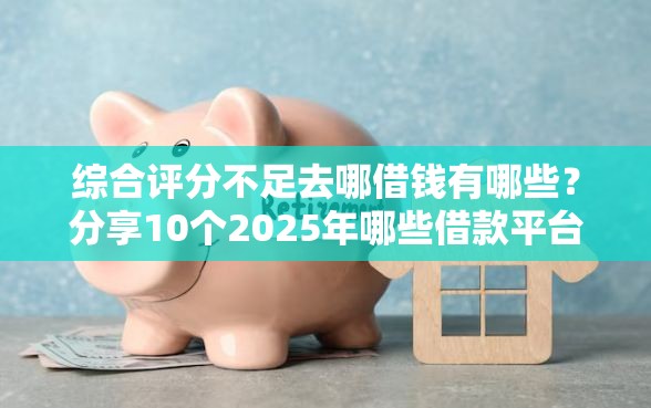 综合评分不足去哪借钱有哪些？分享10个2025年哪些借款平台不查征信大数据