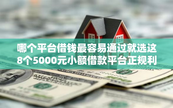 哪个平台借钱最容易通过就选这8个5000元小额借款平台正规利息低