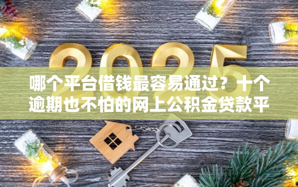 哪个平台借钱最容易通过？十个逾期也不怕的网上公积金贷款平台