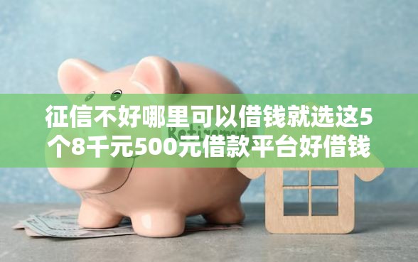 征信不好哪里可以借钱就选这5个8千元500元借款平台好借钱