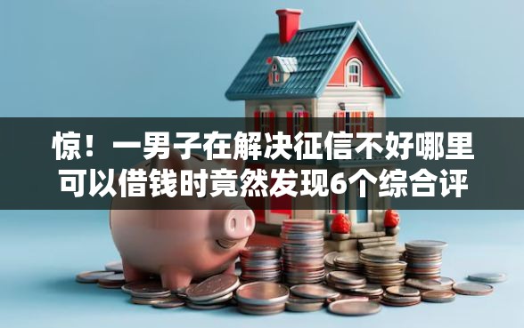 惊！一男子在解决征信不好哪里可以借钱时竟然发现6个综合评分不足有负债都能下款软件，事后分享了出来
