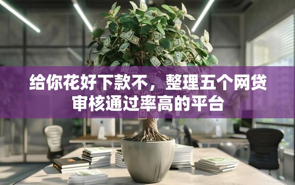 给你花好下款不，整理五个网贷审核通过率高的平台