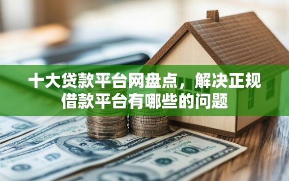 十大贷款平台网盘点，解决正规借款平台有哪些的问题