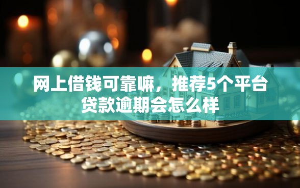 网上借钱可靠嘛，推荐5个平台贷款逾期会怎么样