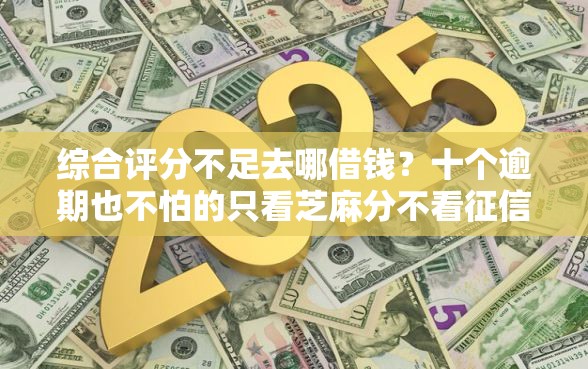 综合评分不足去哪借钱？十个逾期也不怕的只看芝麻分不看征信的纯线上审批平台