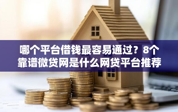 哪个平台借钱最容易通过？8个靠谱微贷网是什么网贷平台推荐