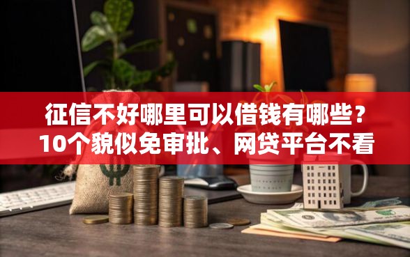 征信不好哪里可以借钱有哪些？10个貌似免审批、网贷平台不看征信最好下款合集