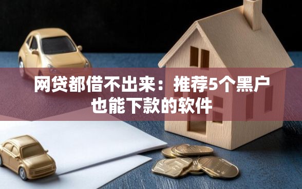 网贷都借不出来：推荐5个黑户也能下款的软件