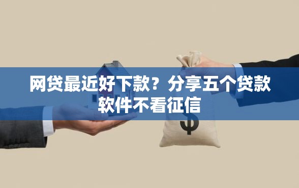 网贷最近好下款？分享五个贷款软件不看征信
