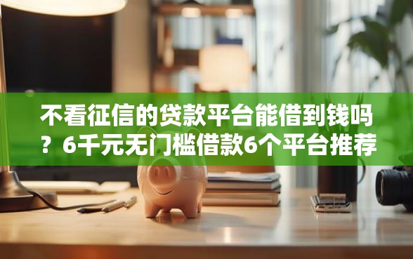 不看征信的贷款平台能借到钱吗？6千元无门槛借款6个平台推荐