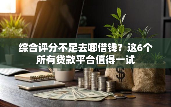 综合评分不足去哪借钱？这6个所有贷款平台值得一试