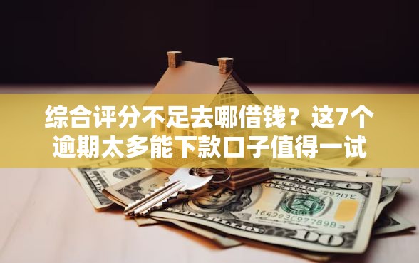 综合评分不足去哪借钱？这7个逾期太多能下款口子值得一试