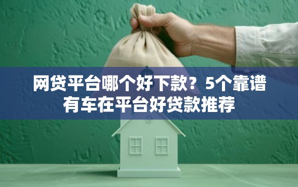 网贷平台哪个好下款？5个靠谱有车在平台好贷款推荐