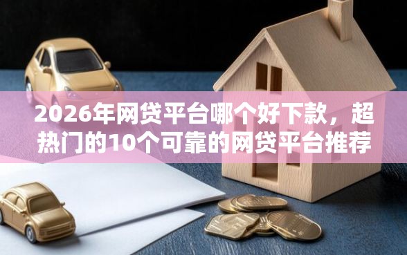 2026年网贷平台哪个好下款，超热门的10个可靠的网贷平台推荐