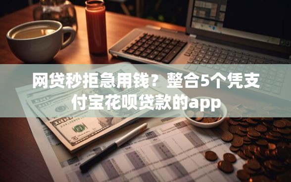 网贷秒拒急用钱？整合5个凭支付宝花呗贷款的app