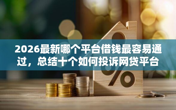 2026最新哪个平台借钱最容易通过，总结十个如何投诉网贷平台！