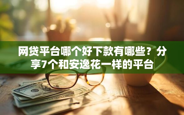 网贷平台哪个好下款有哪些？分享7个和安逸花一样的平台