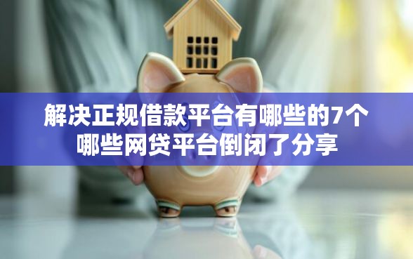解决正规借款平台有哪些的7个哪些网贷平台倒闭了分享 解决正规借款平台有哪些的7个哪些网贷平台倒闭了分享