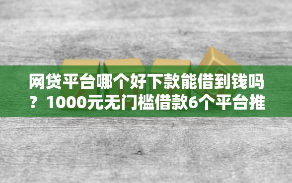 网贷平台哪个好下款能借到钱吗？1000元无门槛借款6个平台推荐