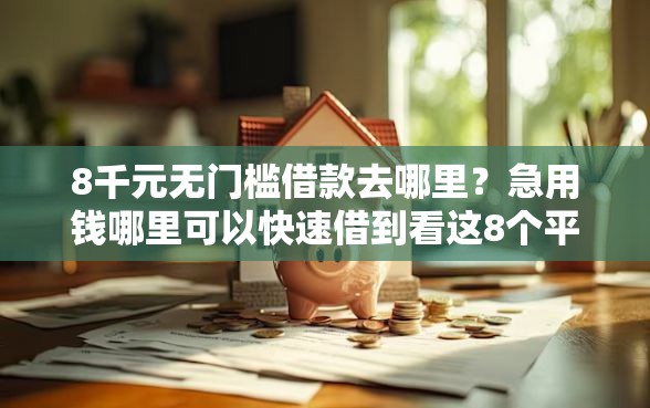8千元无门槛借款去哪里？急用钱哪里可以快速借到看这8个平台