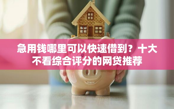 急用钱哪里可以快速借到？十大不看综合评分的网贷推荐