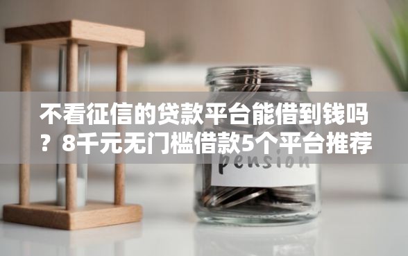 不看征信的贷款平台能借到钱吗？8千元无门槛借款5个平台推荐