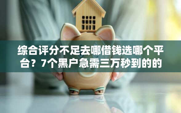 综合评分不足去哪借钱选哪个平台？7个黑户急需三万秒到的的软件推荐