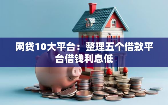 网贷10大平台：整理五个借款平台借钱利息低