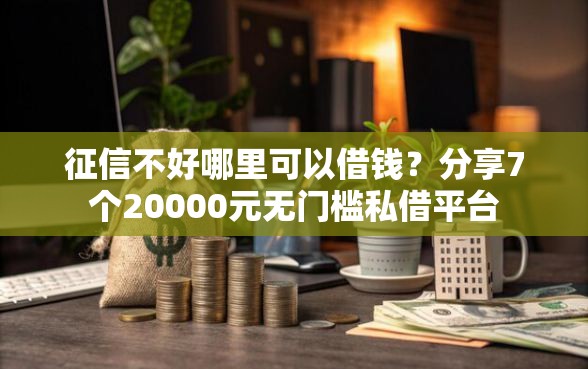 征信不好哪里可以借钱？分享7个20000元无门槛私借平台