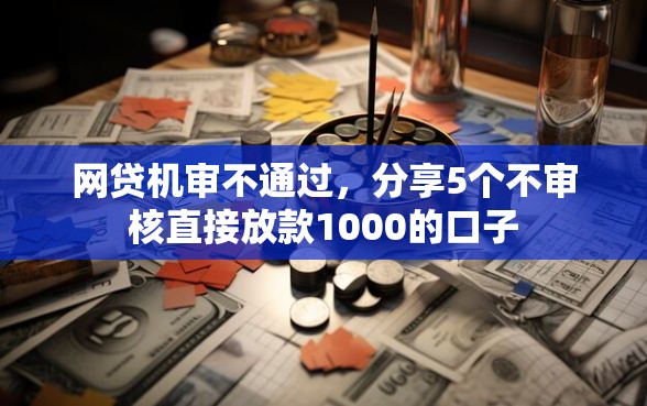 网贷机审不通过，分享5个不审核直接放款1000的口子